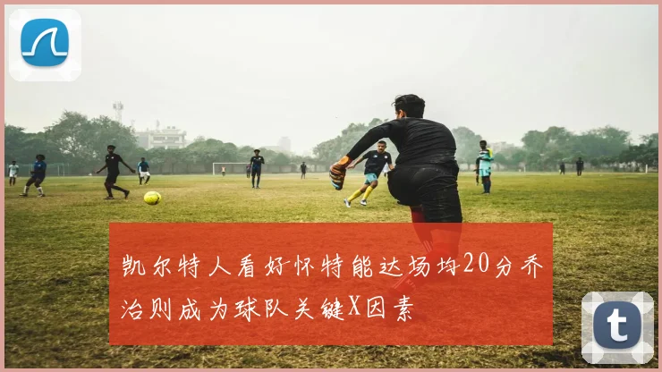凯尔特人看好怀特能达场均20分乔治则成为球队关键X因素