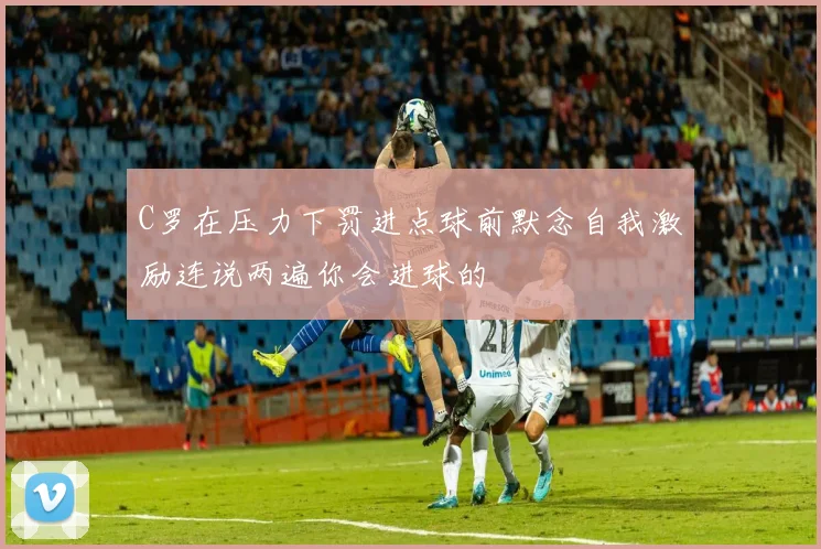 C罗在压力下罚进点球前默念自我激励连说两遍你会进球的