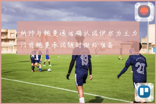 纳帅与鲍曼通话确认诺伊尔为主力门将鲍曼承诺随时做好准备