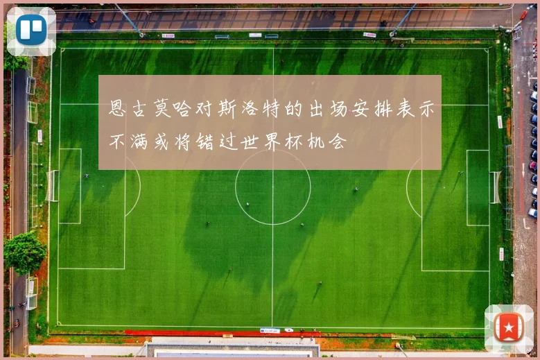 恩古莫哈对斯洛特的出场安排表示不满或将错过世界杯机会