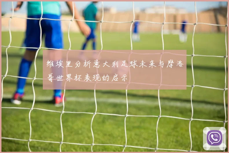 维埃里分析意大利足球未来与摩洛哥世界杯表现的启示