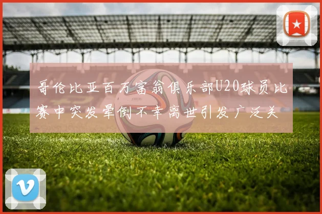 哥伦比亚百万富翁俱乐部U20球员比赛中突发晕倒不幸离世引发广泛关注