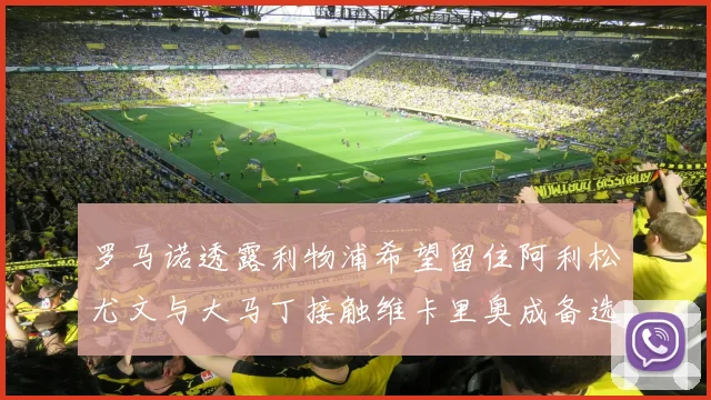 罗马诺透露利物浦希望留住阿利松尤文与大马丁接触维卡里奥成备选