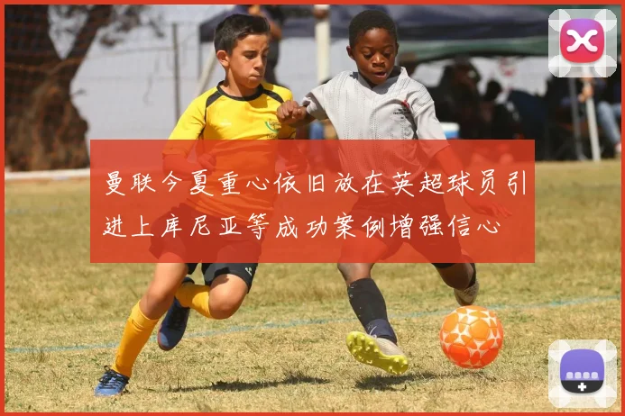 曼联今夏重心依旧放在英超球员引进上库尼亚等成功案例增强信心