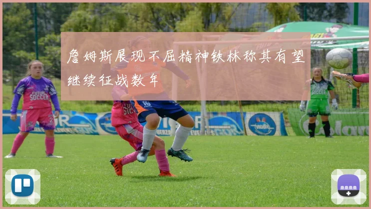 詹姆斯展现不屈精神铁林称其有望继续征战数年