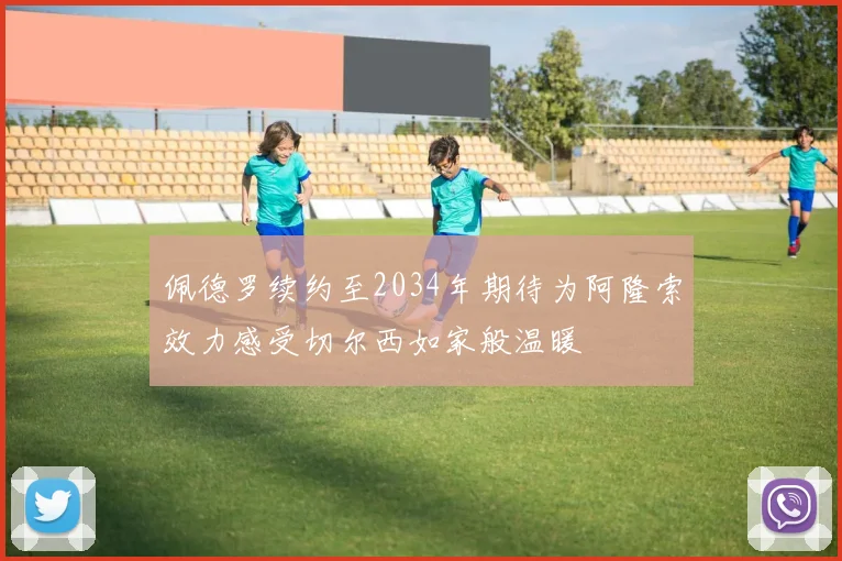 佩德罗续约至2034年期待为阿隆索效力感受切尔西如家般温暖