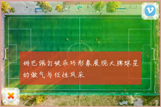 姆巴佩打破乖巧形象展现大牌球星的傲气与任性风采