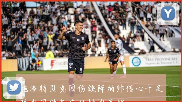施洛特贝克因伤缺阵纳帅信心十足称中卫储备应对挑战无忧