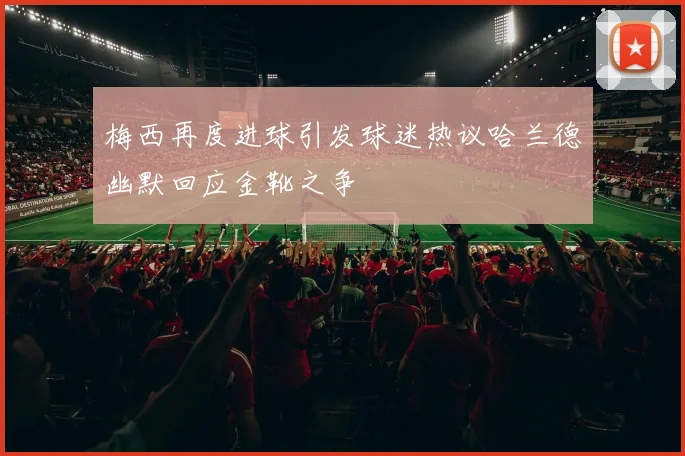 梅西再度进球引发球迷热议哈兰德幽默回应金靴之争