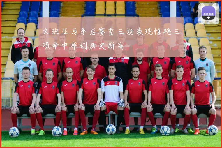 文班亚马季后赛首三场表现惊艳三项命中率创历史新高