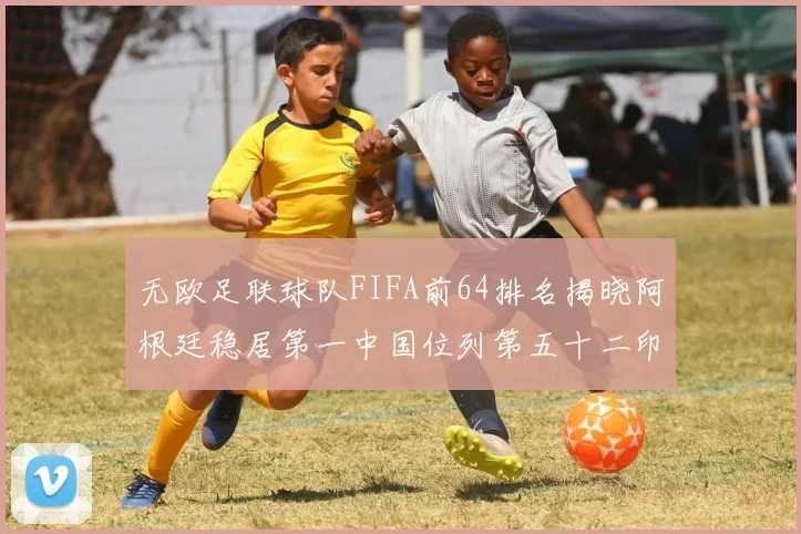 无欧足联球队FIFA前64排名揭晓阿根廷稳居第一中国位列第五十二印度未能入围
