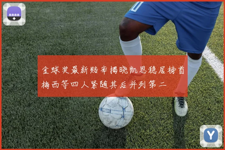 金球奖最新赔率揭晓凯恩稳居榜首梅西等四人紧随其后并列第二