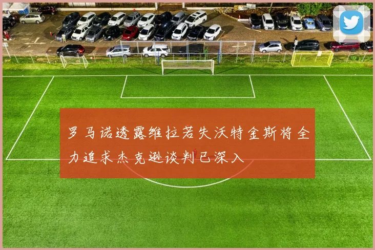 罗马诺透露维拉若失沃特金斯将全力追求杰克逊谈判已深入