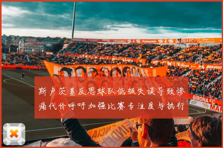 斯卢茨基反思球队低级失误导致惨痛代价呼吁加强比赛专注度与执行力