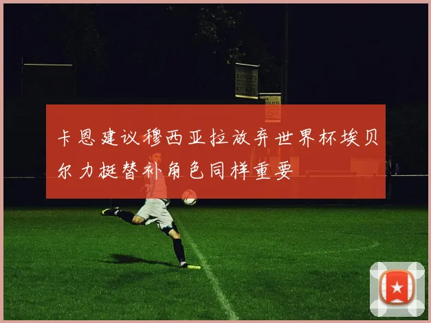 卡恩建议穆西亚拉放弃世界杯埃贝尔力挺替补角色同样重要