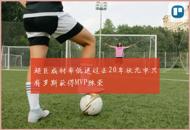 超巨成材率低迷过去20年状元中只有罗斯获得MVP殊荣
