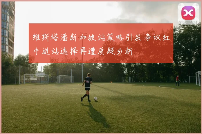 维斯塔潘新加坡站策略引发争议红牛进站选择再遭质疑分析