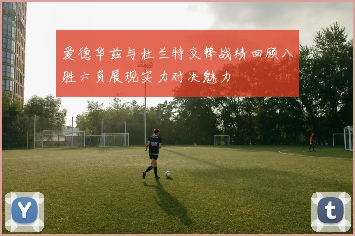 爱德华兹与杜兰特交锋战绩回顾八胜六负展现实力对决魅力