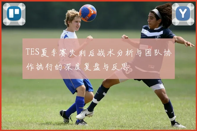 TES夏季赛失利后战术分析与团队协作执行的深度复盘与反思