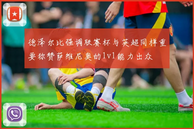 德泽尔比强调联赛杯与英超同样重要称赞萨维尼奥的1v1能力出众