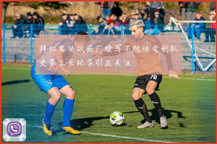 拜仁客场战药厂续写不败传奇创队史第三长纪录引发关注