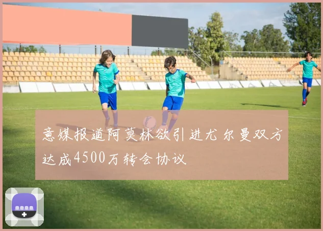 意媒报道阿莫林欲引进尤尔曼双方达成4500万转会协议