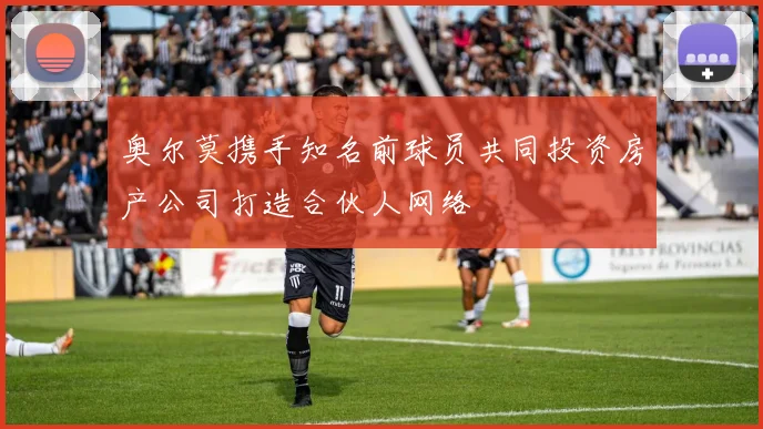 奥尔莫携手知名前球员共同投资房产公司打造合伙人网络