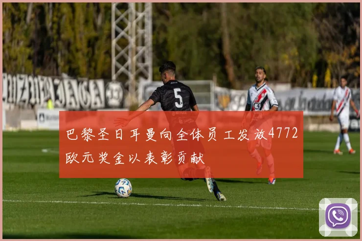 巴黎圣日耳曼向全体员工发放4772欧元奖金以表彰贡献