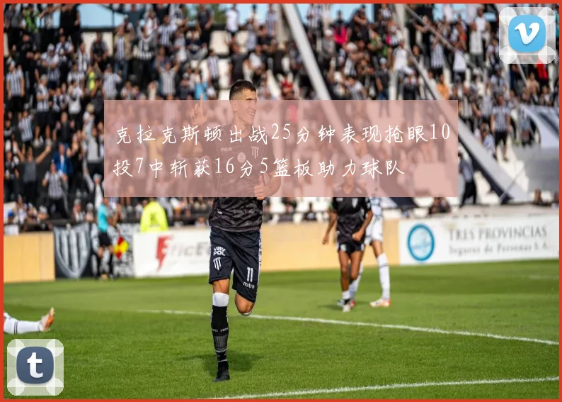 克拉克斯顿出战25分钟表现抢眼10投7中斩获16分5篮板助力球队