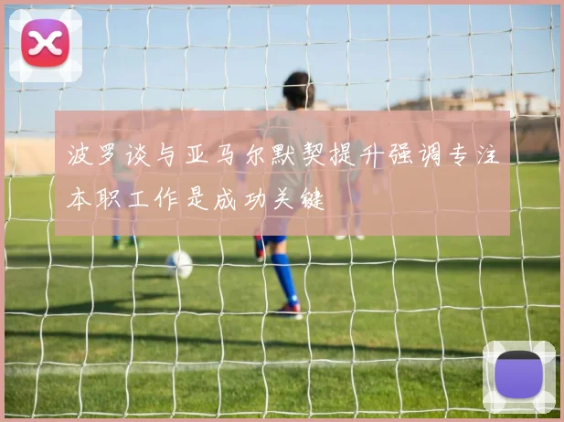 波罗谈与亚马尔默契提升强调专注本职工作是成功关键