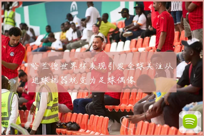 哈兰德世界杯表现引发全球关注从进球机器蜕变为足球偶像