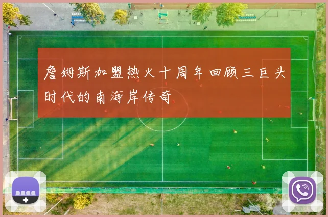 詹姆斯加盟热火十周年回顾三巨头时代的南海岸传奇