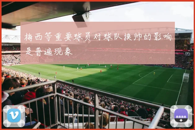 梅西等重要球员对球队换帅的影响是普遍现象