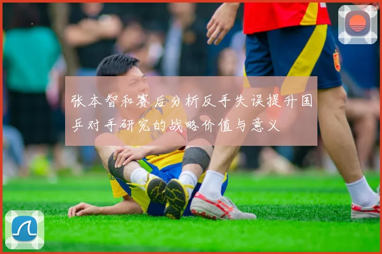 张本智和赛后分析反手失误提升国乒对手研究的战略价值与意义