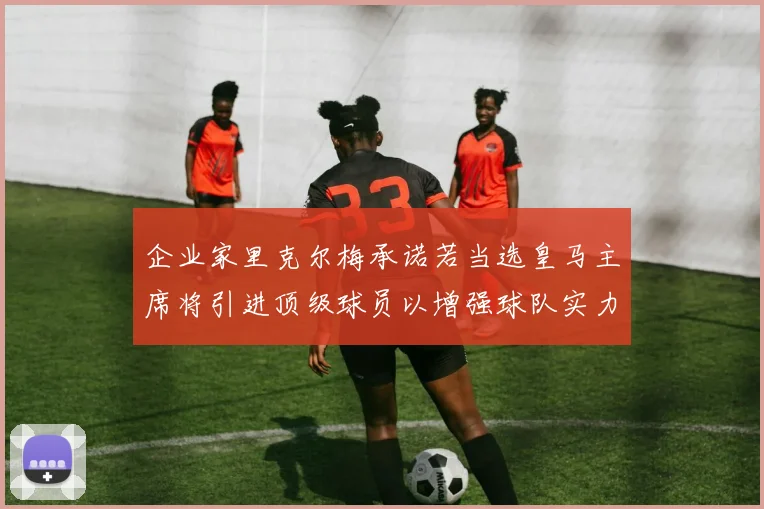 企业家里克尔梅承诺若当选皇马主席将引进顶级球员以增强球队实力