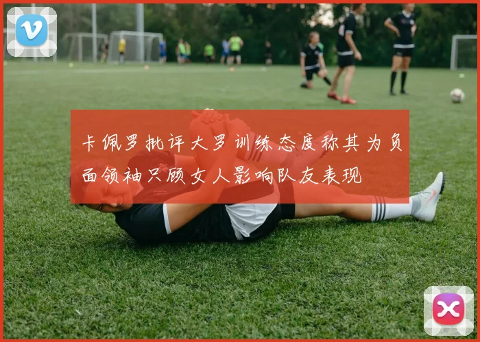 卡佩罗批评大罗训练态度称其为负面领袖只顾女人影响队友表现