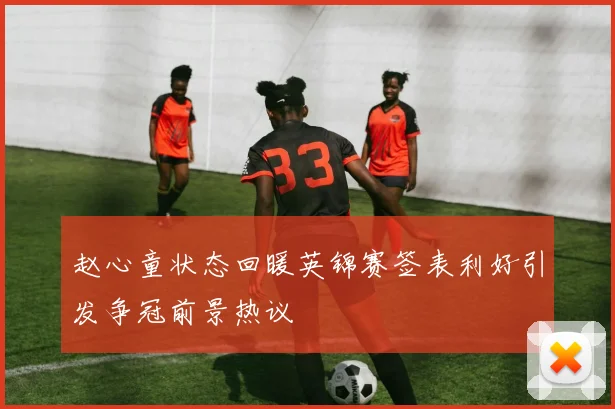 赵心童状态回暖英锦赛签表利好引发争冠前景热议