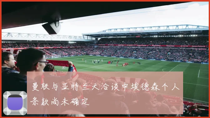 曼联与亚特兰大洽谈中埃德森个人条款尚未确定