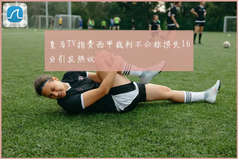 皇马TV指责西甲裁判不公称损失16分引发热议