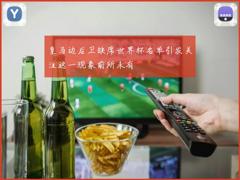 皇马边后卫缺席世界杯名单引发关注这一现象前所未有