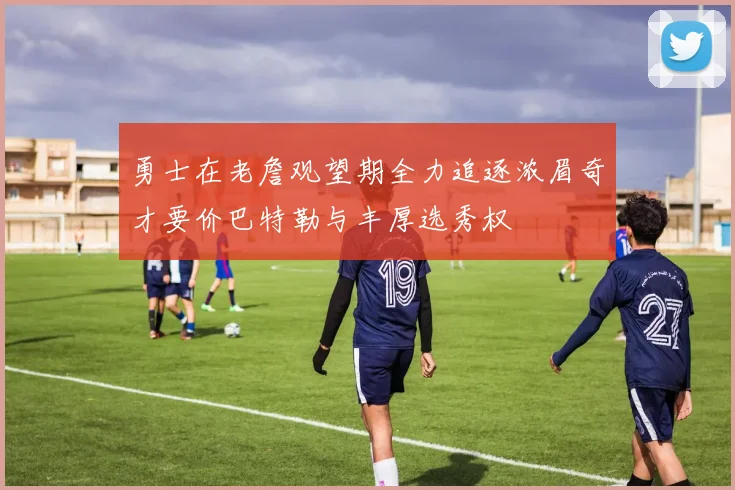 勇士在老詹观望期全力追逐浓眉奇才要价巴特勒与丰厚选秀权