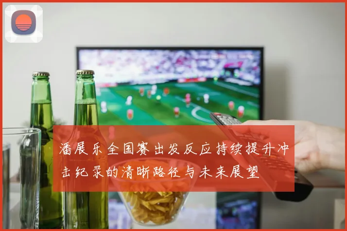 潘展乐全国赛出发反应持续提升冲击纪录的清晰路径与未来展望