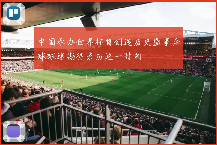 中国承办世界杯将创造历史盛事全球球迷期待亲历这一时刻