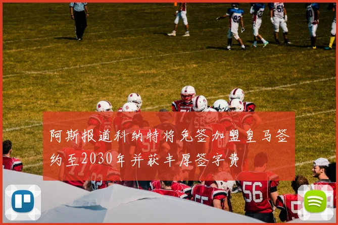 阿斯报道科纳特将免签加盟皇马签约至2030年并获丰厚签字费
